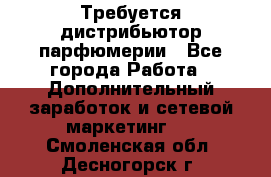 Требуется дистрибьютор парфюмерии - Все города Работа » Дополнительный заработок и сетевой маркетинг   . Смоленская обл.,Десногорск г.